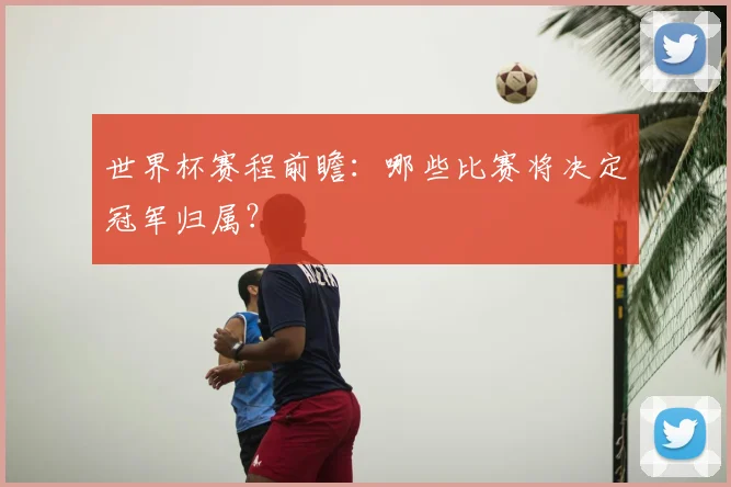 世界杯赛程前瞻:哪些比赛将决定冠军归属?