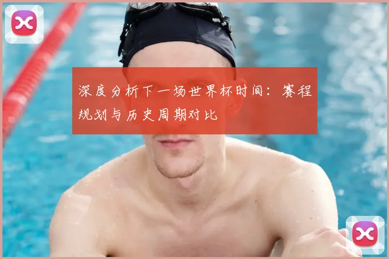 深度分析下一场世界杯时间:赛程规划与历史周期对比