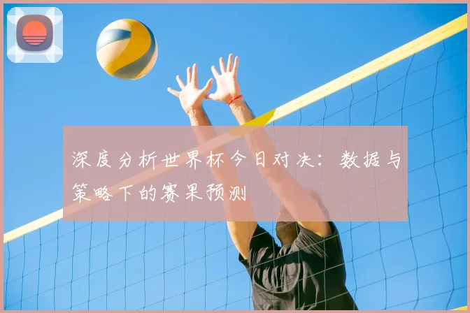 深度分析世界杯今日对决:数据与策略下的赛果预测