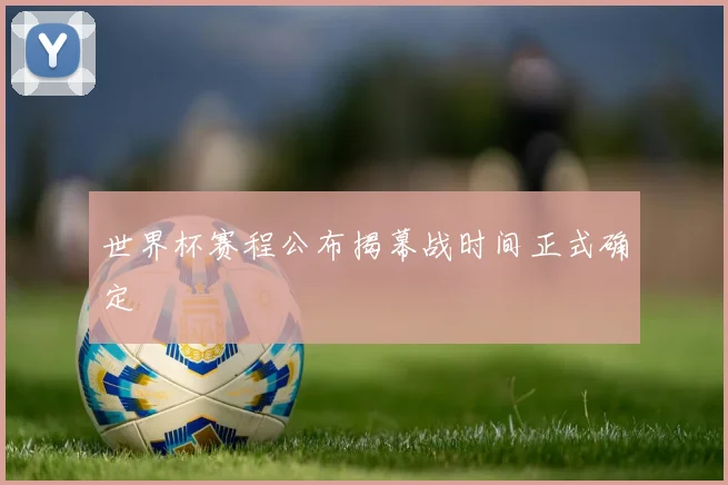 世界杯赛程公布揭幕战时间正式确定