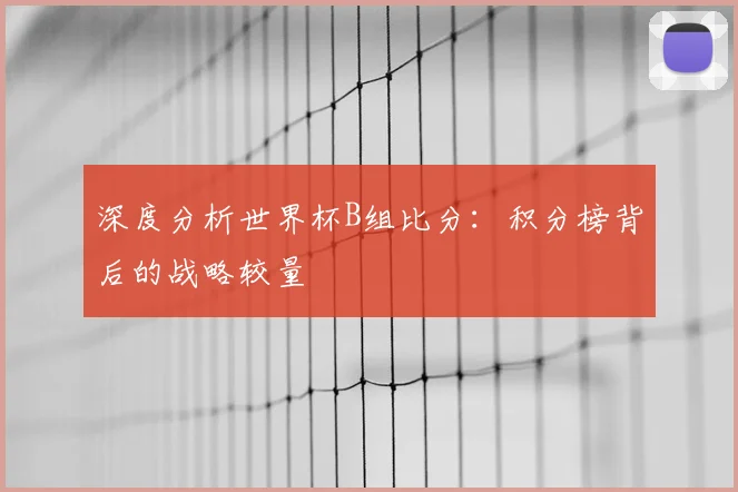深度分析世界杯B组比分:积分榜背后的战略较量
