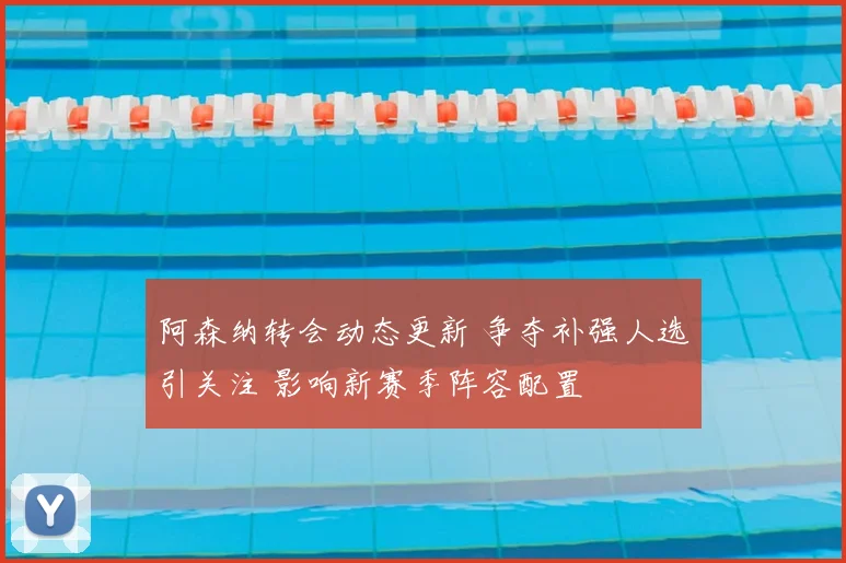 阿森纳转会动态更新 争夺补强人选引关注 影响新赛季阵容配置