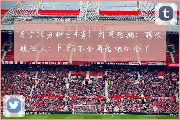 马宁56分钟出4黄!外网怒批:瞎吹 媒体人:FIFA不会再给他机会了