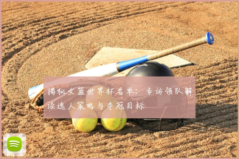 揭秘女篮世界杯名单:专访领队解读选人策略与夺冠目标
