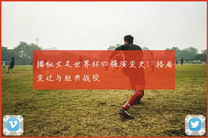 揭秘女足世界杯四强演变史:格局变迁与经典战役