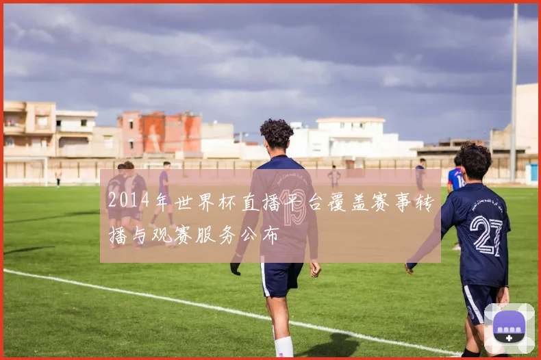 2014年世界杯直播平台覆盖赛事转播与观赛服务公布