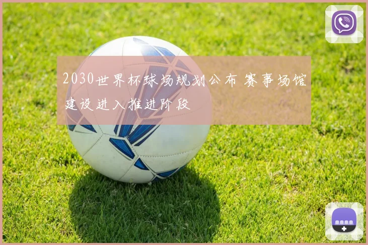 2030世界杯球场规划公布 赛事场馆建设进入推进阶段