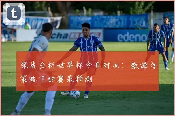 深度分析世界杯今日对决:数据与策略下的赛果预测
