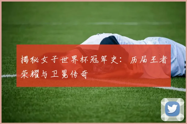 揭秘女子世界杯冠军史:历届王者荣耀与卫冕传奇