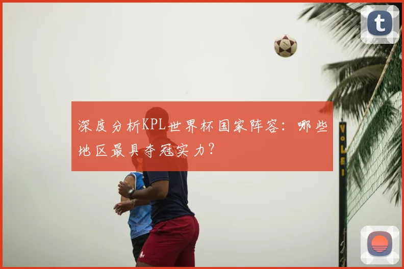 深度分析KPL世界杯国家阵容:哪些地区最具夺冠实力?