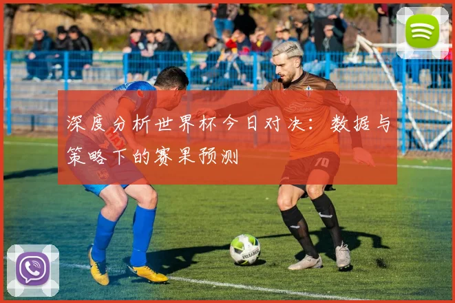 深度分析世界杯今日对决：数据与策略下的赛果预测