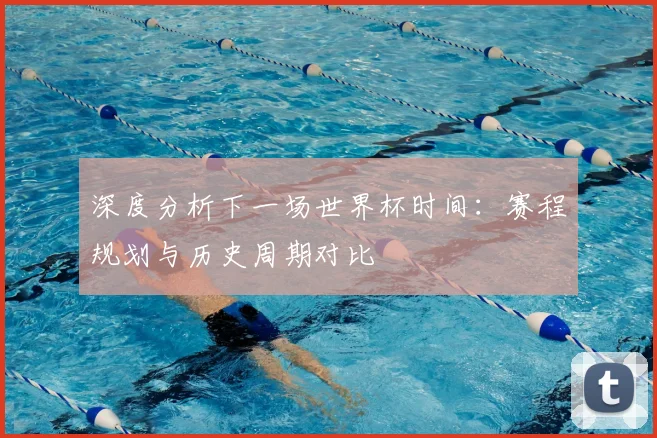 深度分析下一场世界杯时间:赛程规划与历史周期对比