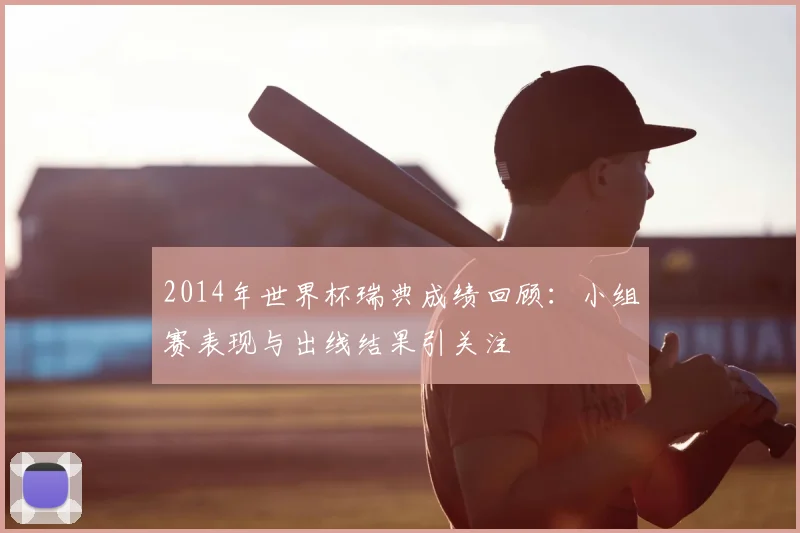 2014年世界杯瑞典成绩回顾:小组赛表现与出线结果引关注