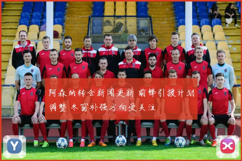 阿森纳转会新闻更新 前锋引援计划调整 冬窗补强方向受关注