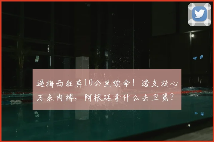 逼梅西狂奔10公里续命!透支核心万米肉搏,阿根廷拿什么去卫冕?