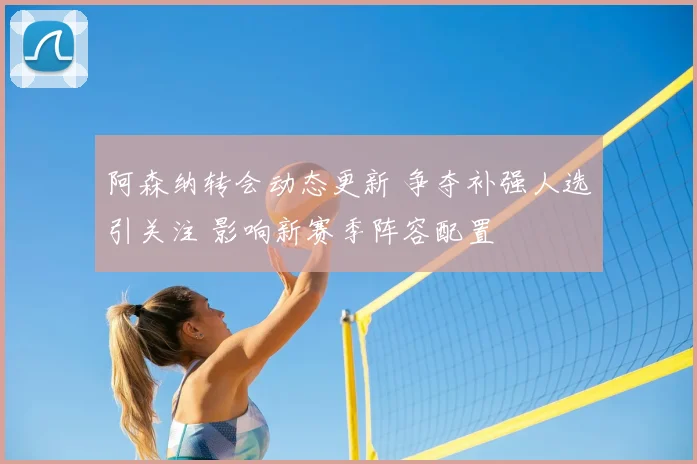 阿森纳转会动态更新 争夺补强人选引关注 影响新赛季阵容配置