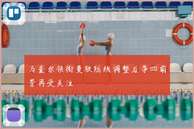 马奎尔领衔曼联防线调整后争四前景再受关注