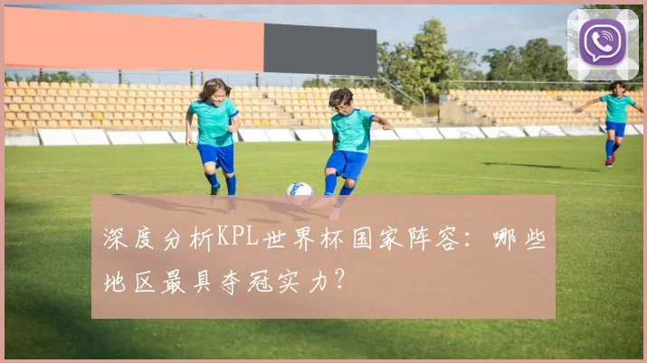深度分析KPL世界杯国家阵容:哪些地区最具夺冠实力?