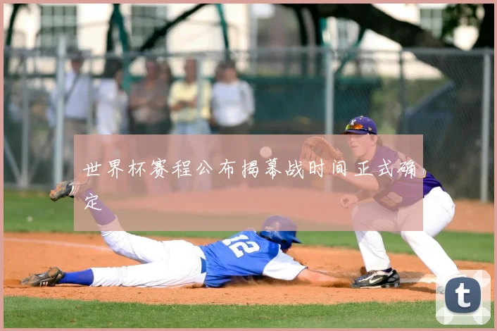 世界杯赛程公布揭幕战时间正式确定