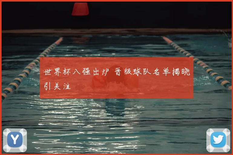 世界杯八强出炉 晋级球队名单揭晓引关注