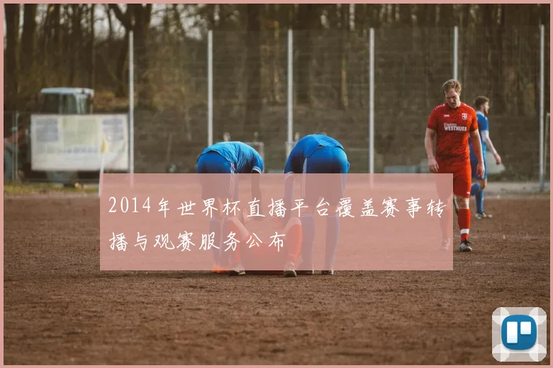 2014年世界杯直播平台覆盖赛事转播与观赛服务公布
