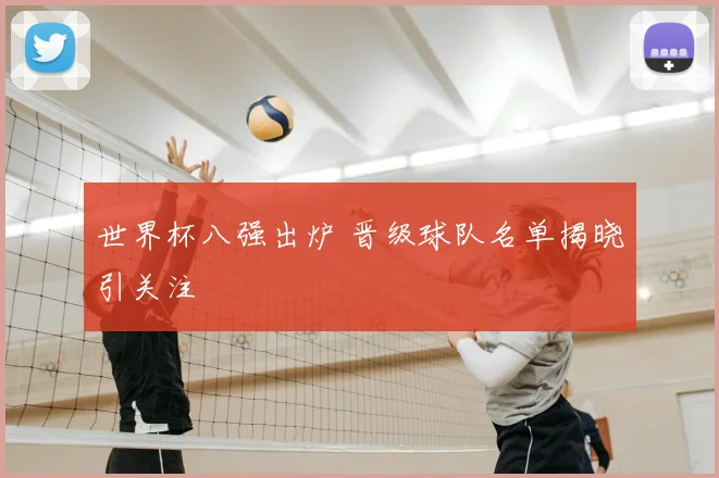 世界杯八强出炉 晋级球队名单揭晓引关注