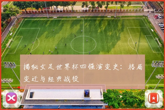 揭秘女足世界杯四强演变史:格局变迁与经典战役