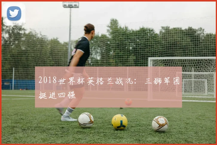 2018世界杯英格兰战况:三狮军团挺进四强