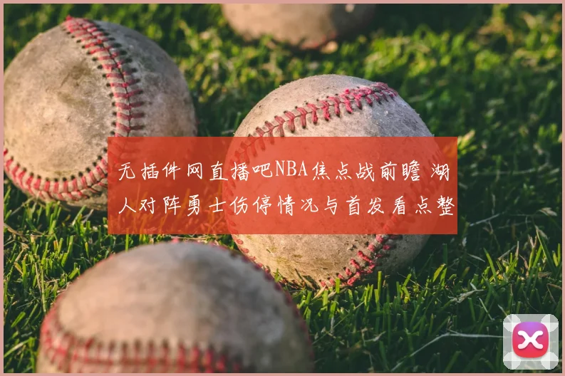 无插件网直播吧NBA焦点战前瞻 湖人对阵勇士伤停情况与首发看点整理