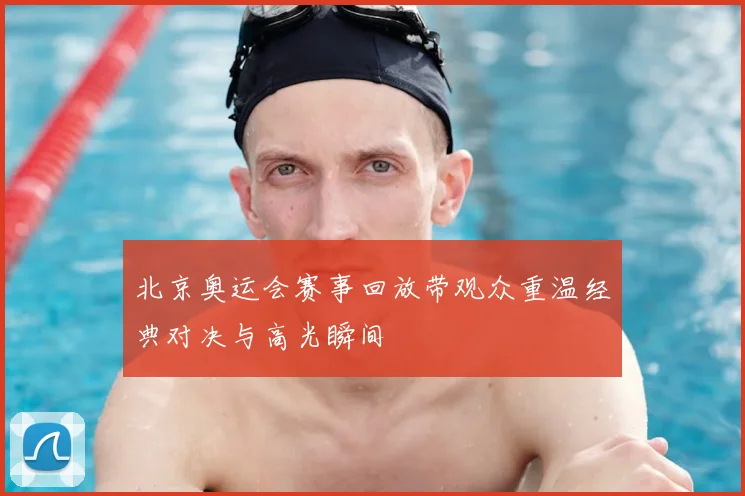 北京奥运会赛事回放带观众重温经典对决与高光瞬间