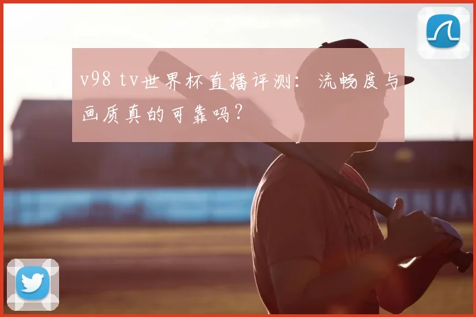 v98 tv世界杯直播评测:流畅度与画质真的可靠吗?