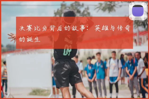 决赛比分背后的故事:英雄与传奇的诞生