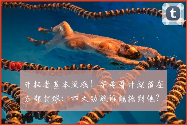 开拓者基本没戏！字母哥计划留在东部打球：四大劲旅谁能抢到他？