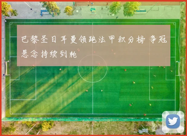 巴黎圣日耳曼领跑法甲积分榜 争冠悬念持续到轮