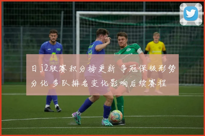 日j2联赛积分榜更新 争冠保级形势分化 多队排名变化影响后续赛程