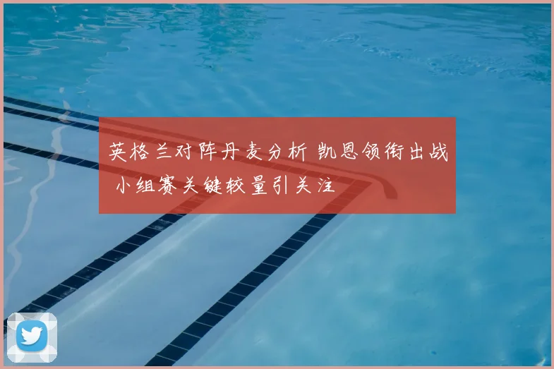 英格兰对阵丹麦分析 凯恩领衔出战 小组赛关键较量引关注
