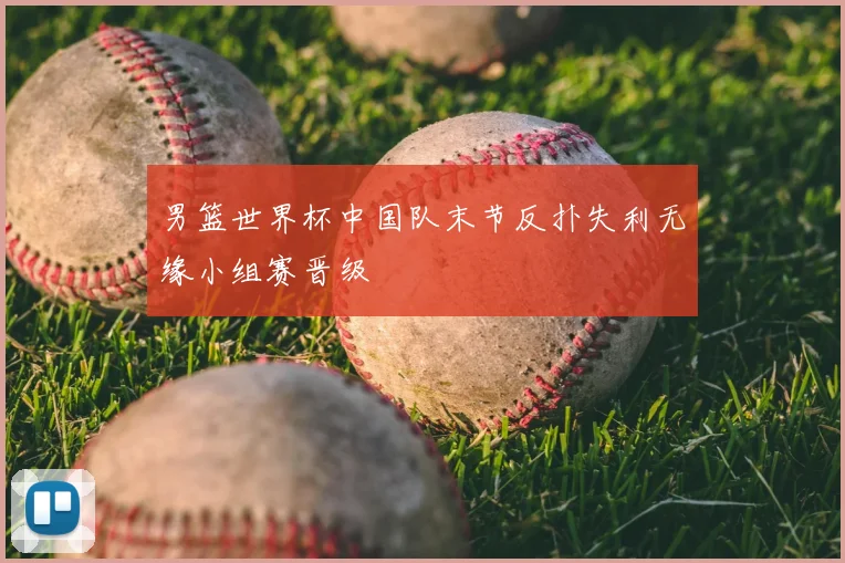 男篮世界杯中国队末节反扑失利无缘小组赛晋级
