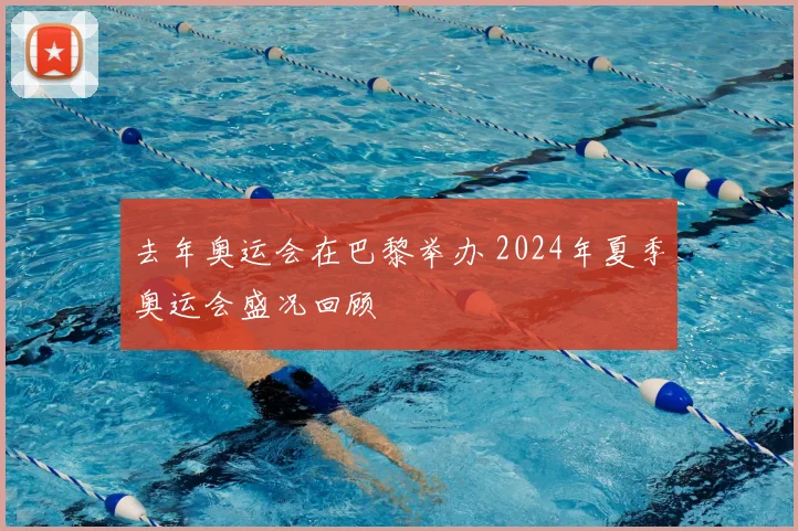 去年奥运会在巴黎举办 2024年夏季奥运会盛况回顾