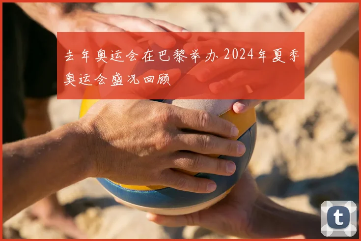 去年奥运会在巴黎举办 2024年夏季奥运会盛况回顾