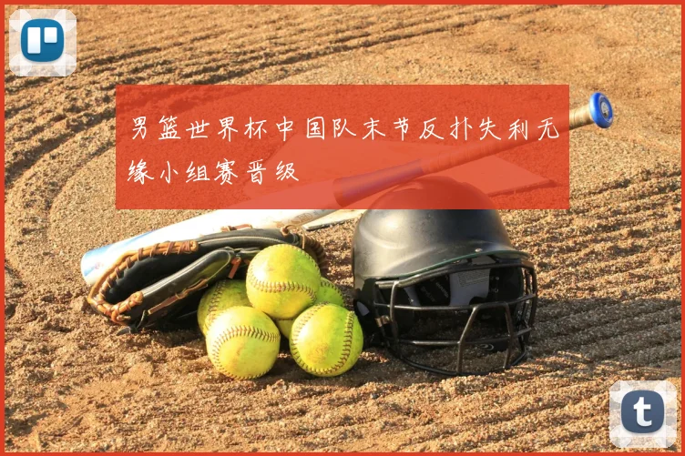 男篮世界杯中国队末节反扑失利无缘小组赛晋级