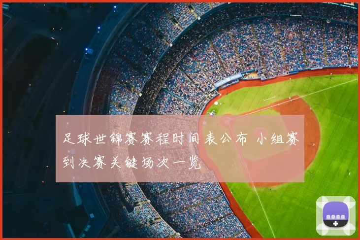 足球世锦赛赛程时间表公布 小组赛到决赛关键场次一览