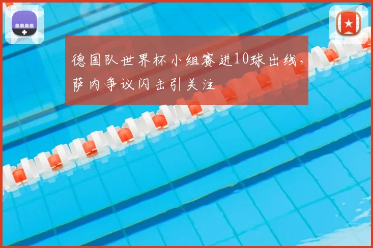 德国队世界杯小组赛进10球出线，萨内争议闪击引关注