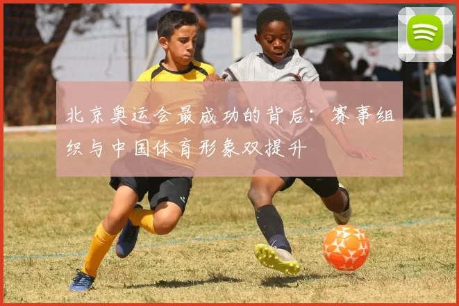 北京奥运会最成功的背后：赛事组织与中国体育形象双提升