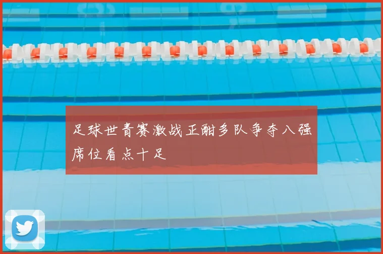 足球世青赛激战正酣多队争夺八强席位看点十足
