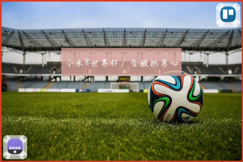 小米8世界杯广告被批恶心