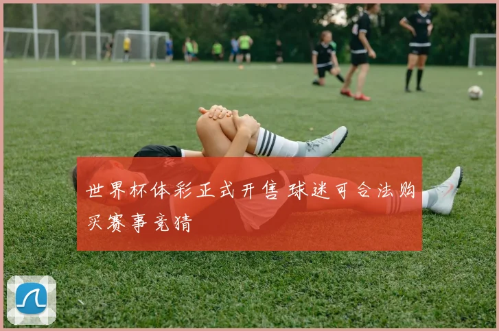 世界杯体彩正式开售 球迷可合法购买赛事竞猜