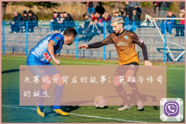 决赛比分背后的故事:英雄与传奇的诞生