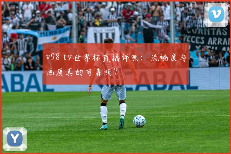 v98 tv世界杯直播评测:流畅度与画质真的可靠吗?