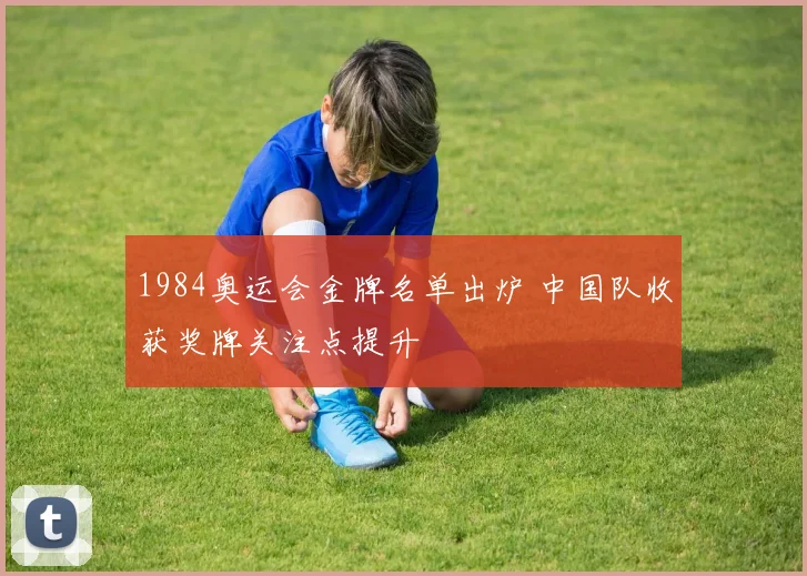 1984奥运会金牌名单出炉 中国队收获奖牌关注点提升