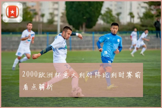 2000欧洲杯意大利对阵比利时赛前看点解析